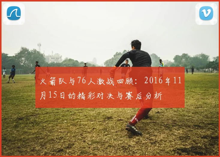 火箭队与76人激战回顾：2016年11月15日的精彩对决与赛后分析