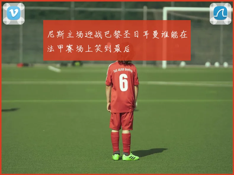 尼斯主场迎战巴黎圣日耳曼谁能在法甲赛场上笑到最后